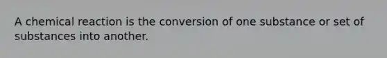 A chemical reaction is the conversion of one substance or set of substances into another.