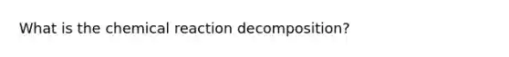 What is the chemical reaction decomposition?