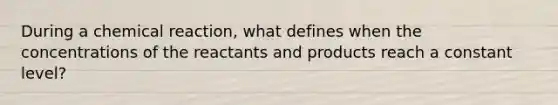 During a chemical reaction, what defines when the concentrations of the reactants and products reach a constant level?