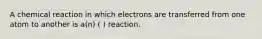 A chemical reaction in which electrons are transferred from one atom to another is a(n) ( ) reaction.