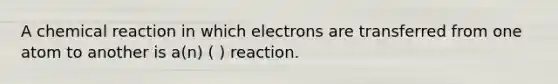 A chemical reaction in which electrons are transferred from one atom to another is a(n) ( ) reaction.