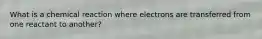 What is a chemical reaction where electrons are transferred from one reactant to another?