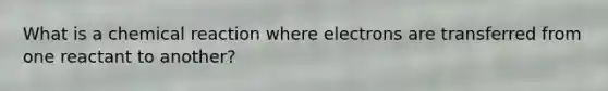 What is a chemical reaction where electrons are transferred from one reactant to another?