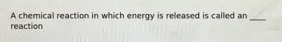 A chemical reaction in which energy is released is called an ____ reaction