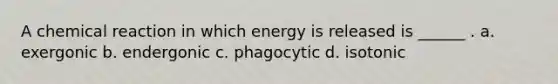 A chemical reaction in which energy is released is ______ . a. exergonic b. endergonic c. phagocytic d. isotonic