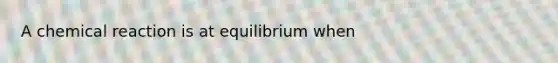 A chemical reaction is at equilibrium when