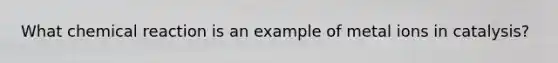 What chemical reaction is an example of metal ions in catalysis?