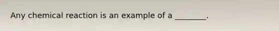 Any chemical reaction is an example of a ________.