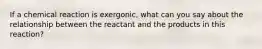 If a chemical reaction is exergonic, what can you say about the relationship between the reactant and the products in this reaction?