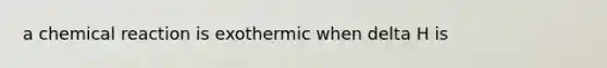 a chemical reaction is exothermic when delta H is