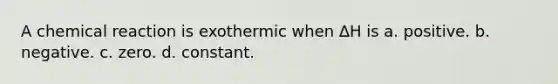 A chemical reaction is exothermic when ∆H is a. positive. b. negative. c. zero. d. constant.