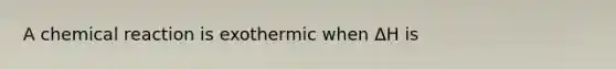 A chemical reaction is exothermic when ΔH is