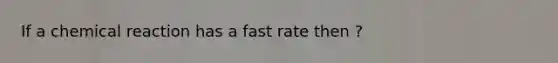 If a chemical reaction has a fast rate then ?