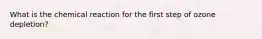 What is the chemical reaction for the first step of ozone depletion?