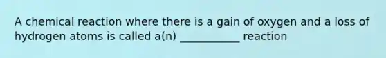 A chemical reaction where there is a gain of oxygen and a loss of hydrogen atoms is called a(n) ___________ reaction