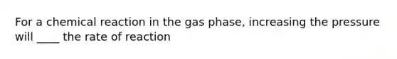 For a chemical reaction in the gas phase, increasing the pressure will ____ the rate of reaction