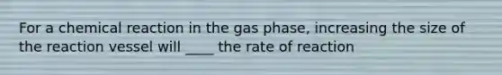 For a chemical reaction in the gas phase, increasing the size of the reaction vessel will ____ the rate of reaction