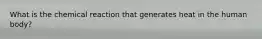 What is the chemical reaction that generates heat in the human body?