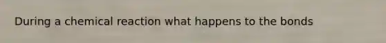 During a chemical reaction what happens to the bonds