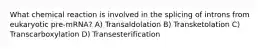 What chemical reaction is involved in the splicing of introns from eukaryotic pre-mRNA? A) Transaldolation B) Transketolation C) Transcarboxylation D) Transesterification