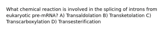 What chemical reaction is involved in the splicing of introns from eukaryotic pre-mRNA? A) Transaldolation B) Transketolation C) Transcarboxylation D) Transesterification