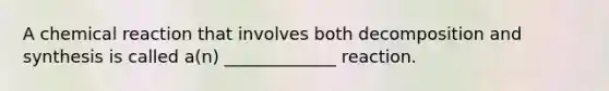 A chemical reaction that involves both decomposition and synthesis is called a(n) _____________ reaction.