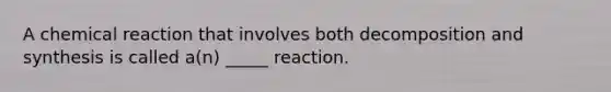 A chemical reaction that involves both decomposition and synthesis is called a(n) _____ reaction.