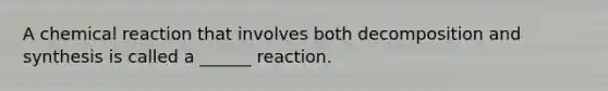 A chemical reaction that involves both decomposition and synthesis is called a ______ reaction.