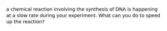 a chemical reaction involving the synthesis of DNA is happening at a slow rate during your experiment. What can you do to speed up the reaction?