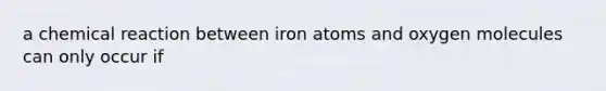 a chemical reaction between iron atoms and oxygen molecules can only occur if