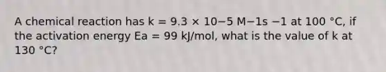 A chemical reaction has k = 9.3 × 10−5 M−1s −1 at 100 °C, if the activation energy Ea = 99 kJ/mol, what is the value of k at 130 °C?