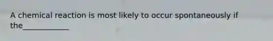 A chemical reaction is most likely to occur spontaneously if the____________