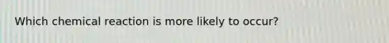 Which chemical reaction is more likely to occur?