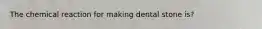 The chemical reaction for making dental stone is?