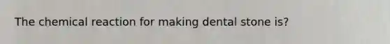 The chemical reaction for making dental stone is?