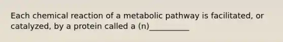 Each chemical reaction of a metabolic pathway is facilitated, or catalyzed, by a protein called a (n)__________