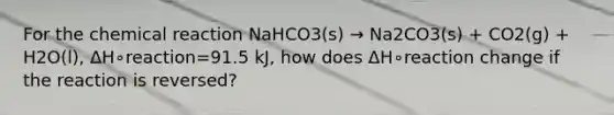 For the chemical reaction NaHCO3(s) → Na2CO3(s) + CO2(g) + H2O(l), ΔH∘reaction=91.5 kJ, how does ΔH∘reaction change if the reaction is reversed?