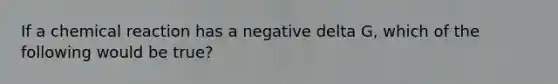 If a chemical reaction has a negative delta G, which of the following would be true?