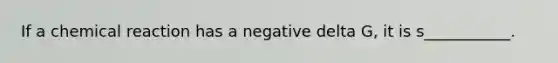 If a chemical reaction has a negative delta G, it is s___________.