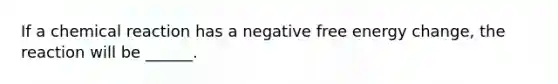 If a chemical reaction has a negative free energy change, the reaction will be ______.