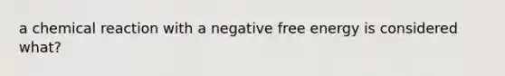 a chemical reaction with a negative free energy is considered what?