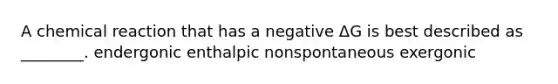 A chemical reaction that has a negative ΔG is best described as ________. endergonic enthalpic nonspontaneous exergonic