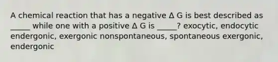 A chemical reaction that has a negative Δ G is best described as _____ while one with a positive Δ G is _____? exocytic, endocytic endergonic, exergonic nonspontaneous, spontaneous exergonic, endergonic