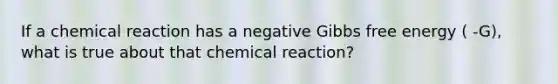 If a chemical reaction has a negative Gibbs free energy ( -G), what is true about that chemical reaction?