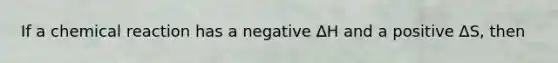 If a chemical reaction has a negative ∆H and a positive ∆S, then