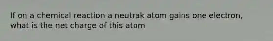 If on a chemical reaction a neutrak atom gains one electron, what is the net charge of this atom