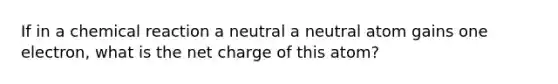 If in a chemical reaction a neutral a neutral atom gains one electron, what is the net charge of this atom?