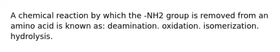 A chemical reaction by which the -NH2 group is removed from an amino acid is known as: deamination. oxidation. isomerization. hydrolysis.