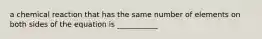 a chemical reaction that has the same number of elements on both sides of the equation is ___________