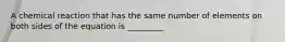 A chemical reaction that has the same number of elements on both sides of the equation is _________